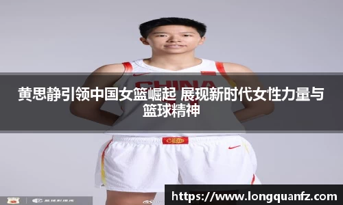 黄思静引领中国女篮崛起 展现新时代女性力量与篮球精神