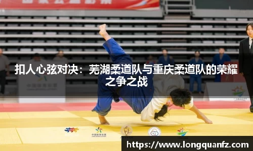 扣人心弦对决：芜湖柔道队与重庆柔道队的荣耀之争之战