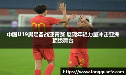 中国U19男足备战亚青赛 展现年轻力量冲击亚洲顶级舞台