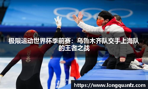 极限运动世界杯季前赛：乌鲁木齐队交手上海队的王者之战