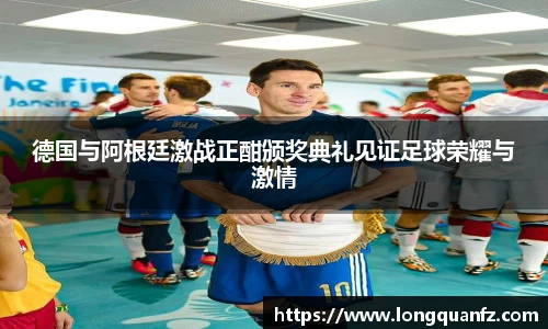 德国与阿根廷激战正酣颁奖典礼见证足球荣耀与激情