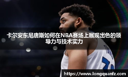 卡尔安东尼唐斯如何在NBA赛场上展现出色的领导力与技术实力
